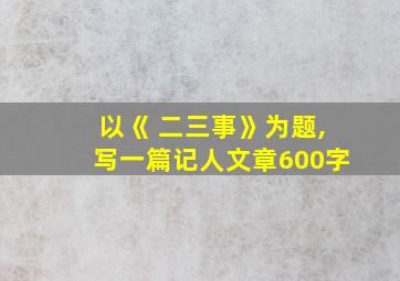 以《 二三事》为题,写一篇记人文章600字